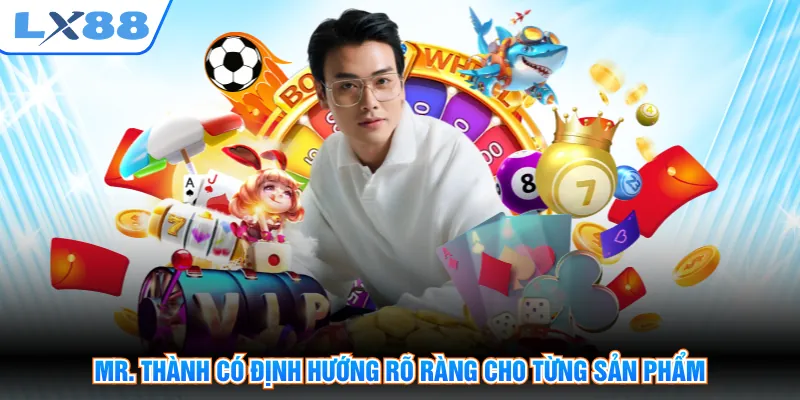 Mr. Thành có định hướng rõ ràng cho từng sản phẩm