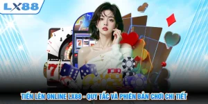 Tiến Lên Online LX88 - Quy Tắc Và Phiên Bản Chơi Chi Tiết